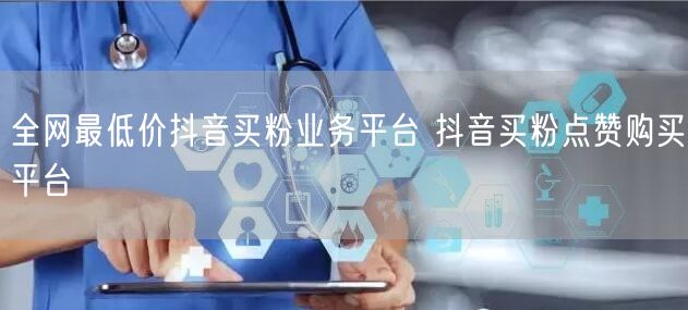 全网最低价抖音买粉业务平台 抖音买粉点赞购买平台