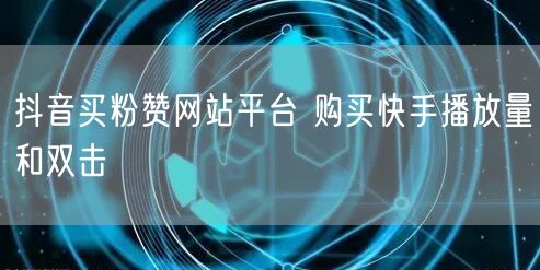 抖音买粉赞网站平台 购买快手播放量和双击