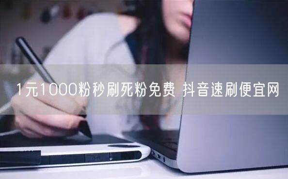 1元1000粉秒刷死粉免费 抖音速刷便宜网