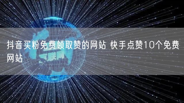 抖音买粉免费领取赞的网站 快手点赞10个免费网站