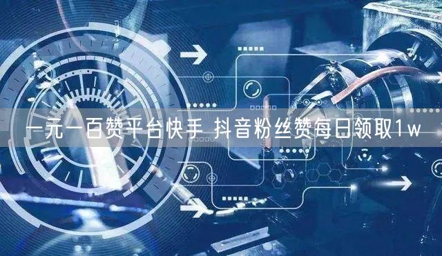 一元一百赞平台快手 抖音粉丝赞每日领取1w