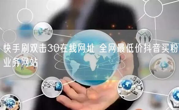 快手刷双击30在线网址 全网最低价抖音买粉业务网站