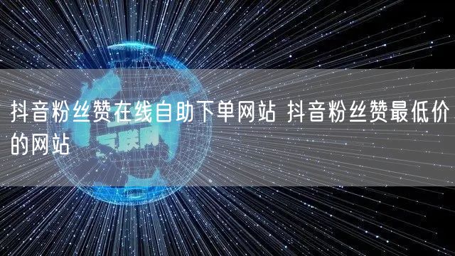 抖音粉丝赞在线自助下单网站 抖音粉丝赞最低价的网站
