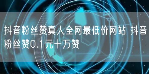 抖音粉丝赞真人全网最低价网站 抖音粉丝赞0.1元十万赞