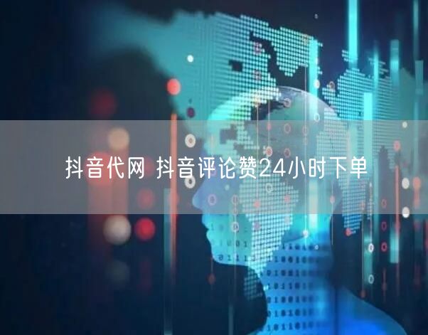 抖音代网 抖音评论赞24小时下单