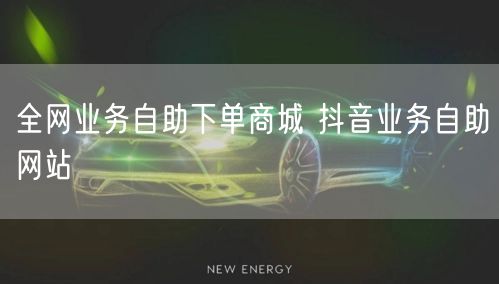 全网业务自助下单商城 抖音业务自助网站