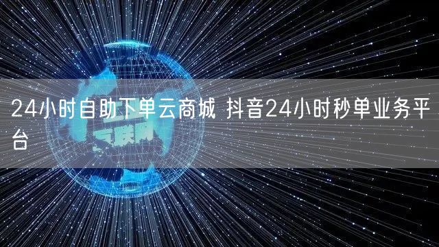 24小时自助下单云商城 抖音24小时秒单业务平台