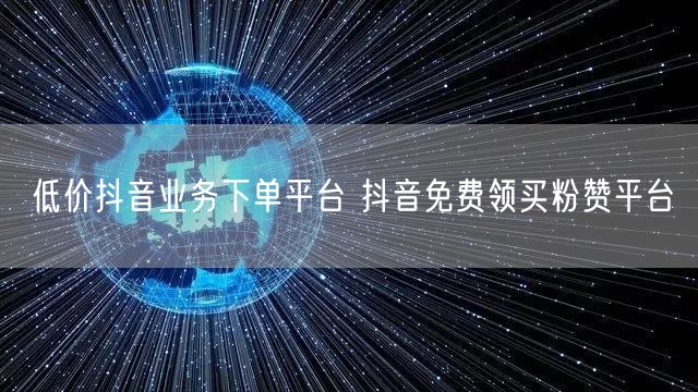 低价抖音业务下单平台 抖音免费领买粉赞平台