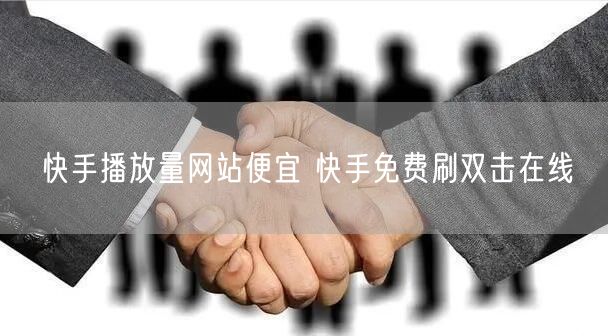 快手播放量网站便宜 快手免费刷双击在线