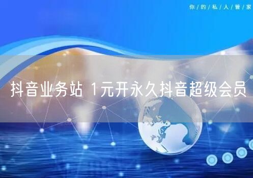 抖音业务站 1元开永久抖音超级会员