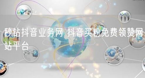秒钻抖音业务网 抖音买粉免费领赞网站平台