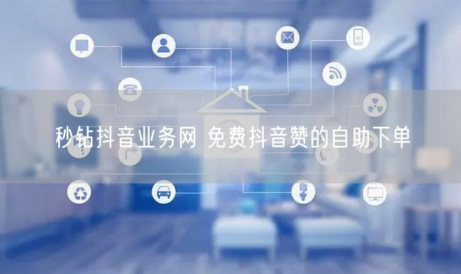 秒钻抖音业务网 免费抖音赞的自助下单