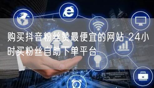购买抖音粉丝赞最便宜的网站 24小时买粉丝自助下单平台