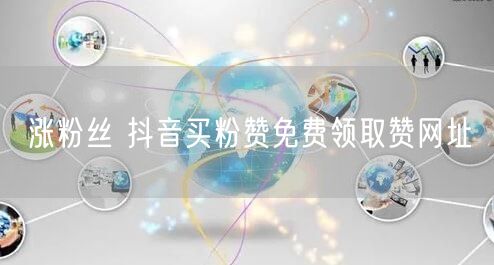 涨粉丝 抖音买粉赞免费领取赞网址