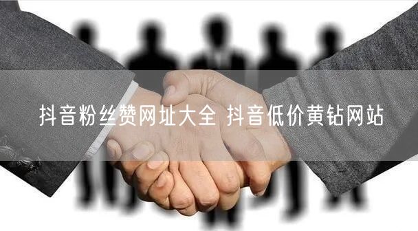 抖音粉丝赞网址大全 抖音低价黄钻网站
