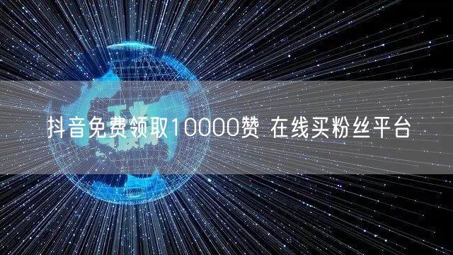 抖音免费领取10000赞 在线买粉丝平台