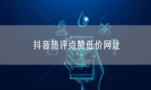 抖音热评点赞低价网址