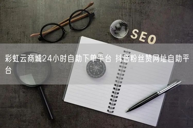 彩虹云商城24小时自助下单平台 抖音粉丝赞网址自助平台