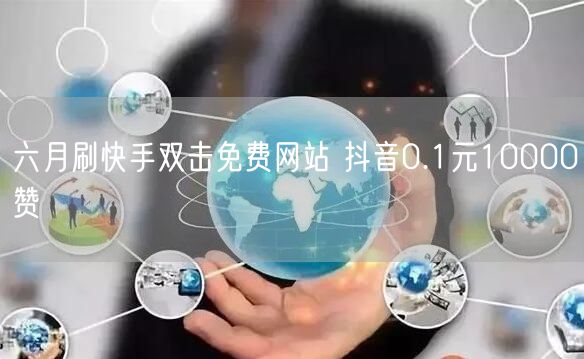 六月刷快手双击免费网站 抖音0.1元10000赞