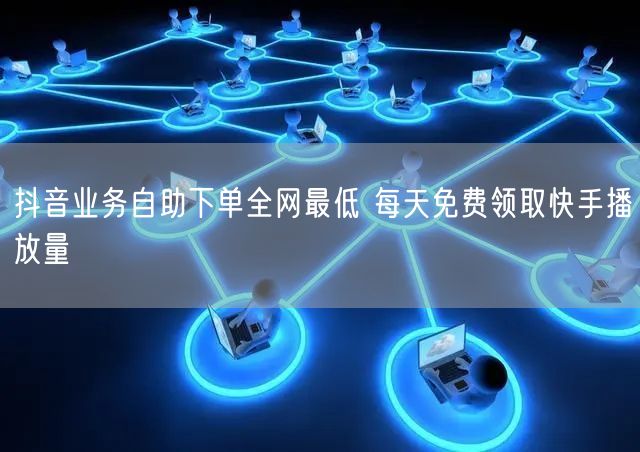 抖音业务自助下单全网最低 每天免费领取快手播放量