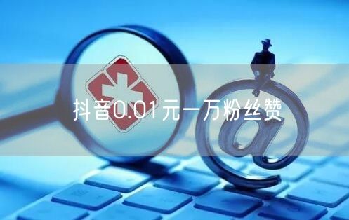 抖音0.01元一万粉丝赞