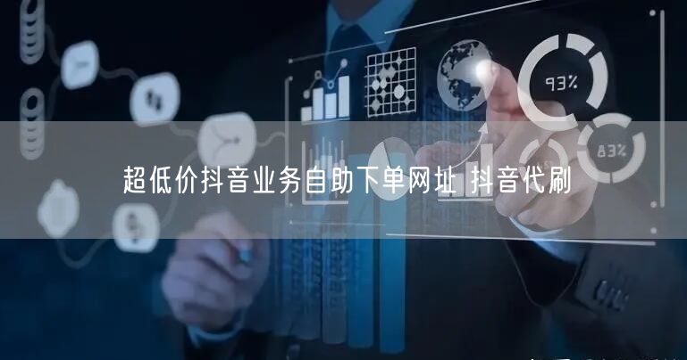 超低价抖音业务自助下单网址 抖音代刷