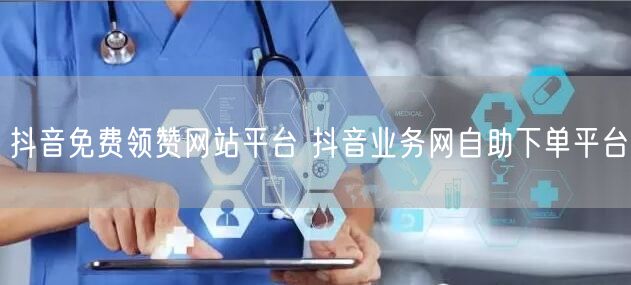 抖音免费领赞网站平台 抖音业务网自助下单平台