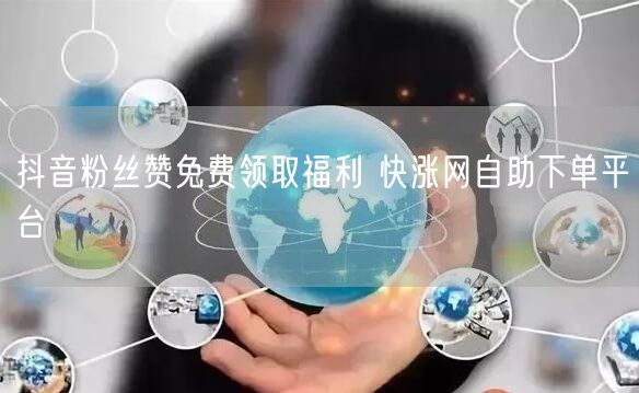 抖音粉丝赞免费领取福利 快涨网自助下单平台