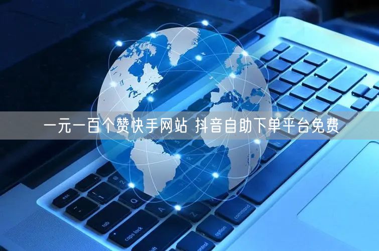 一元一百个赞快手网站 抖音自助下单平台免费