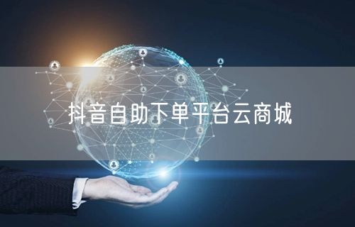 抖音自助下单平台云商城