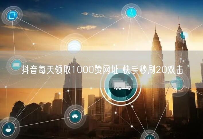 抖音每天领取1000赞网址 快手秒刷20双击