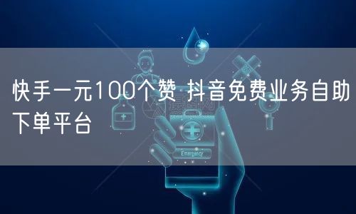 快手一元100个赞 抖音免费业务自助下单平台