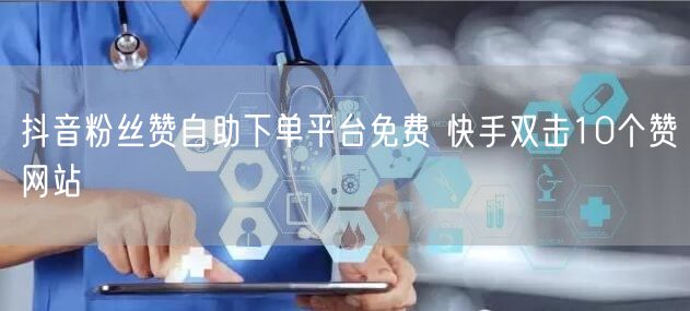 抖音粉丝赞自助下单平台免费 快手双击10个赞网站