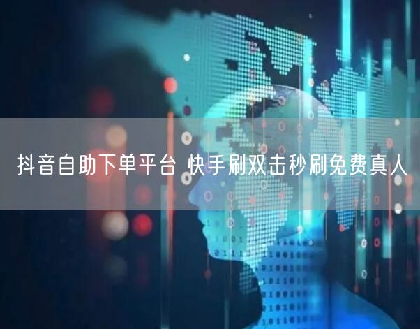 抖音自助下单平台 快手刷双击秒刷免费真人