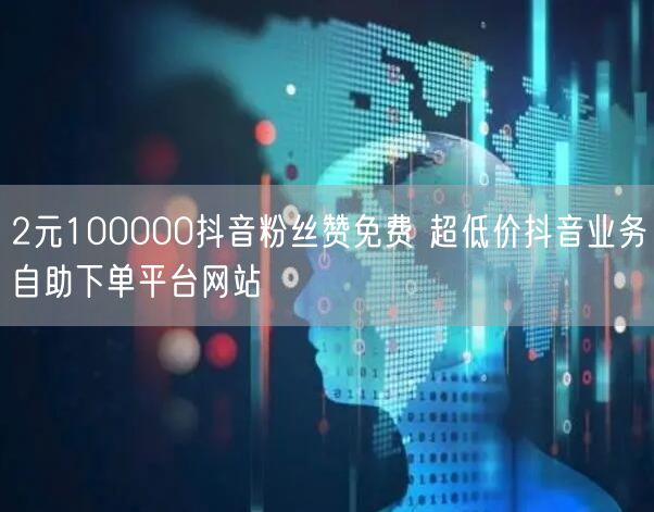 2元100000抖音粉丝赞免费 超低价抖音业务自助下单平台网站