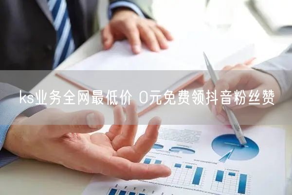 ks业务全网最低价 0元免费领抖音粉丝赞