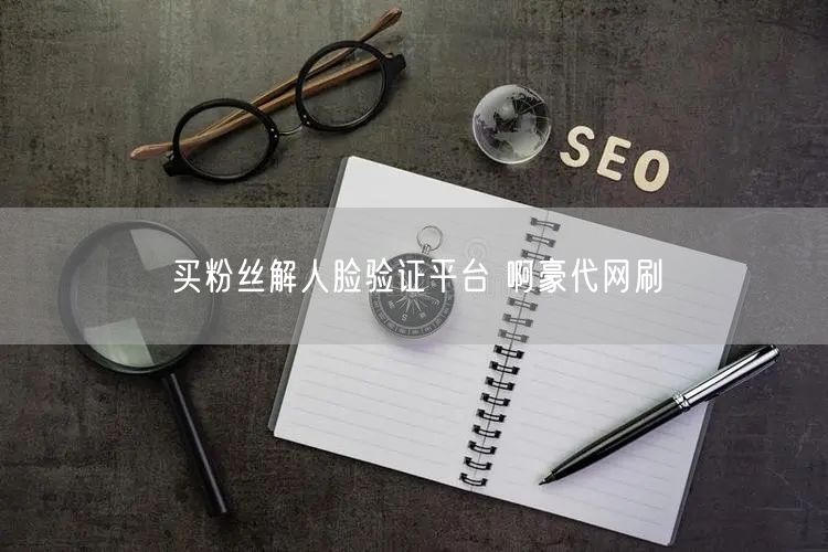 买粉丝解人脸验证平台 啊豪代网刷
