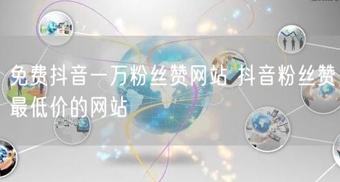 免费抖音一万粉丝赞网站 抖音粉丝赞最低价的网站
