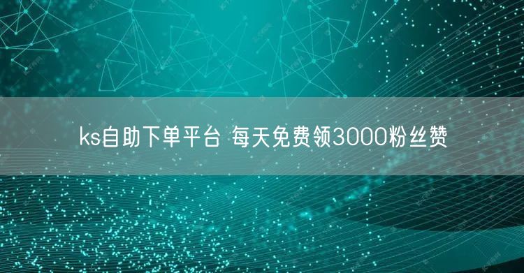 ks自助下单平台 每天免费领3000粉丝赞