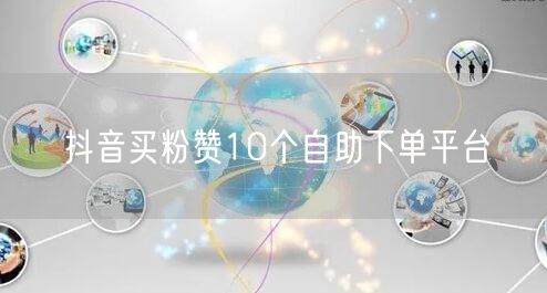抖音买粉赞10个自助下单平台