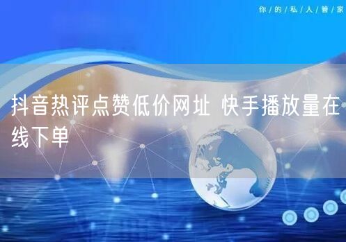 抖音热评点赞低价网址 快手播放量在线下单