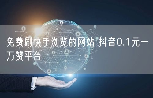 免费刷快手浏览的网站 抖音0.1元一万赞平台