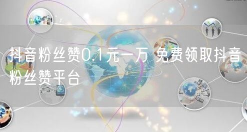 抖音粉丝赞0.1元一万 免费领取抖音粉丝赞平台