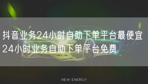 抖音业务24小时自助下单平台最便宜 24小时业务自助下单平台免费
