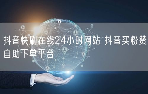 抖音快刷在线24小时网站 抖音买粉赞自助下单平台