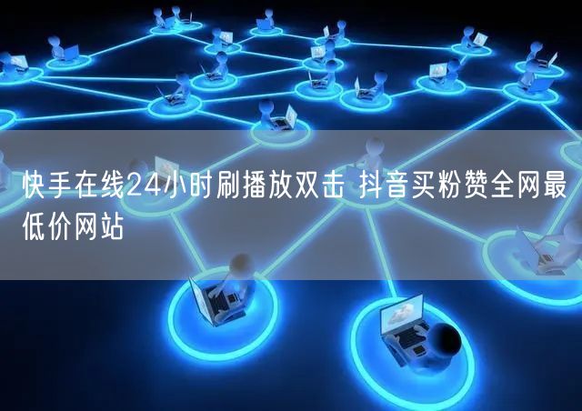 快手在线24小时刷播放双击 抖音买粉赞全网最低价网站