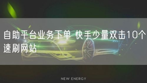 自助平台业务下单 快手少量双击10个速刷网站