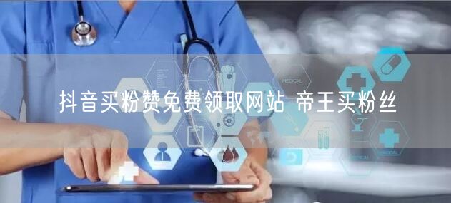 抖音买粉赞免费领取网站 帝王买粉丝