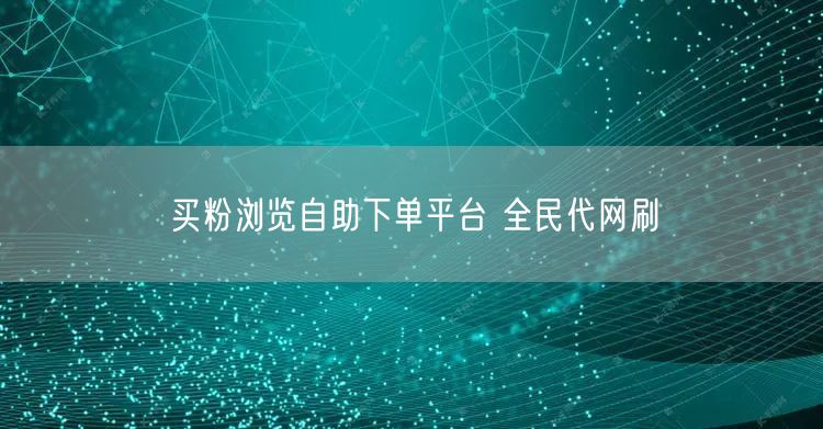 买粉浏览自助下单平台 全民代网刷