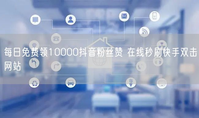 每日免费领10000抖音粉丝赞 在线秒刷快手双击网站
